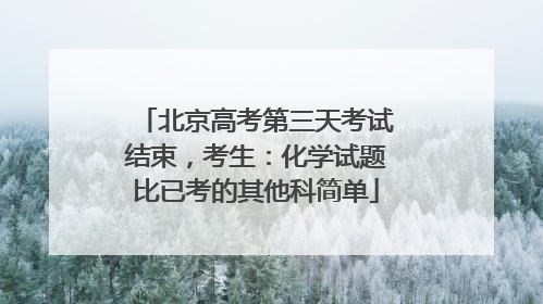 北京高考第三天考试结束，考生：化学试题比已考的其他科简单