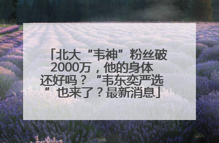 北大“韦神”粉丝破2000万，他的身体还好吗？“韦东奕严选”也来了？最新消息