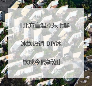 北方高温京东七鲜冰饮热销 DIY冰饮成今夏新潮