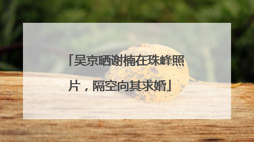 吴京晒谢楠在珠峰照片，隔空向其求婚