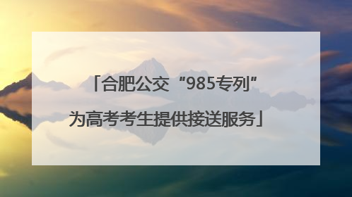 合肥公交“985专列”为高考考生提供接送服务