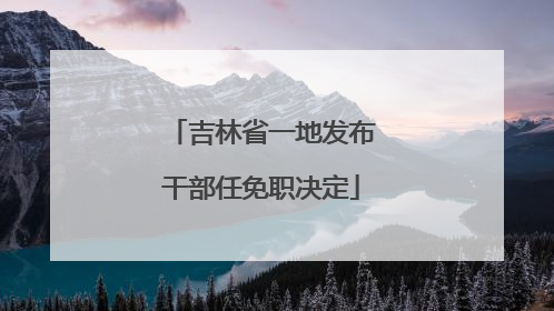 吉林省一地发布干部任免职决定
