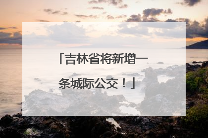 吉林省将新增一条城际公交！