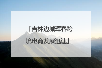 吉林边城珲春跨境电商发展迅速