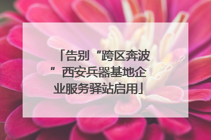 告别“跨区奔波”西安兵器基地企业服务驿站启用