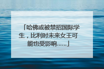 哈佛或被禁招国际学生，比利时未来女王可能也受影响……