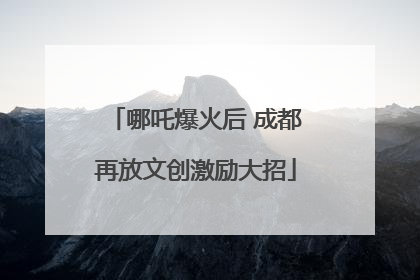 哪吒爆火后 成都再放文创激励大招