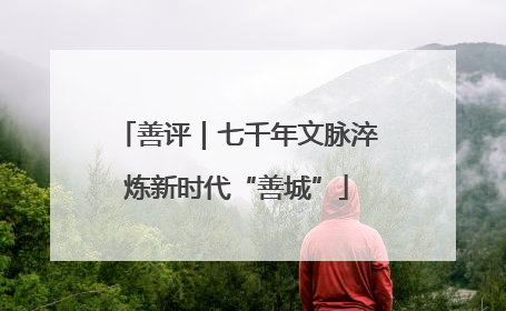 善评｜七千年文脉淬炼新时代“善城”