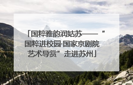 国粹雅韵润姑苏——“国粹进校园·国家京剧院艺术导赏”走进苏州