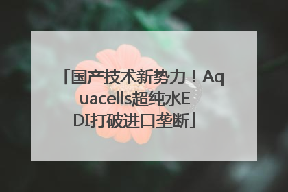 国产技术新势力！Aquacells超纯水EDI打破进口垄断
