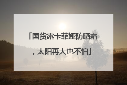 国货露卡菲娅防晒霜，太阳再大也不怕