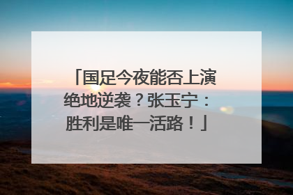 国足今夜能否上演绝地逆袭？张玉宁：胜利是唯一活路！