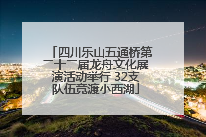 四川乐山五通桥第二十二届龙舟文化展演活动举行 32支队伍竞渡小西湖