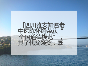 四川雅安知名老中医陈怀炯荣获“全国道德模范”，其子代父领奖：既是荣誉也是责任
