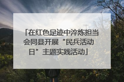 在红色足迹中淬炼担当 会同县开展“民兵活动日”主题实践活动