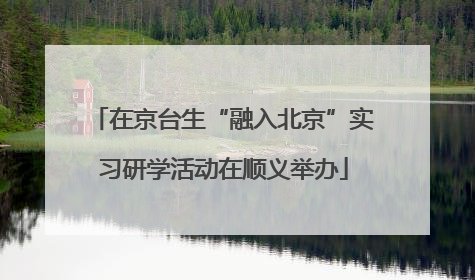 在京台生“融入北京”实习研学活动在顺义举办