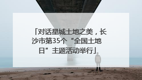 对话星城土地之美，长沙市第35个“全国土地日”主题活动举行