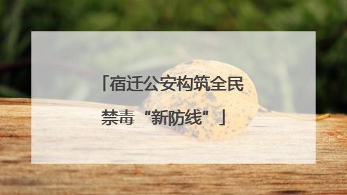 宿迁公安构筑全民禁毒“新防线”