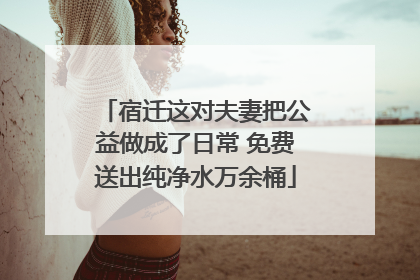 宿迁这对夫妻把公益做成了日常 免费送出纯净水万余桶