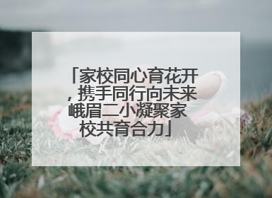家校同心育花开，携手同行向未来 峨眉二小凝聚家校共育合力
