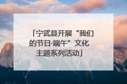 宁武县开展“我们的节日·端午”文化主题系列活动