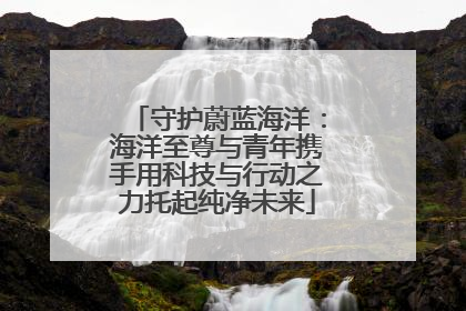 守护蔚蓝海洋：海洋至尊与青年携手用科技与行动之力托起纯净未来