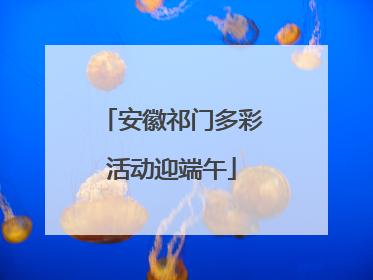 安徽祁门多彩活动迎端午
