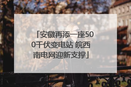 安徽再添一座500千伏变电站 皖西南电网迎新支撑