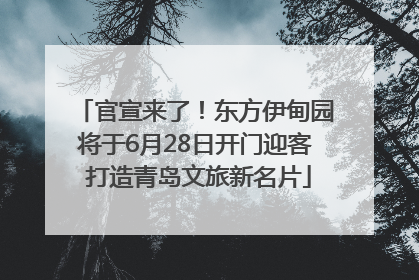 官宣来了！东方伊甸园将于6月28日开门迎客 打造青岛文旅新名片