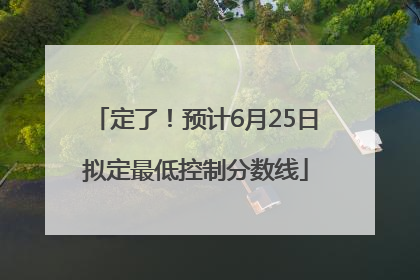 定了！预计6月25日拟定最低控制分数线