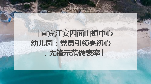 宜宾江安四面山镇中心幼儿园：党员引领亮初心，先锋示范做表率