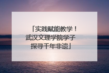 实践赋能教学！武汉文理学院学子探寻千年非遗