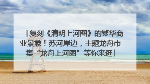 复刻《清明上河图》的繁华商业景象！苏河岸边，主题龙舟市集“龙舟上河图”等你来逛