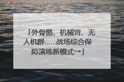 外骨骼、机械臂、无人机群……战场综合保障演练新模式→
