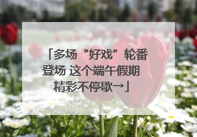 多场“好戏”轮番登场 这个端午假期精彩不停歇→