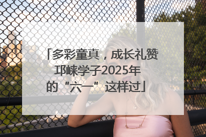 多彩童真，成长礼赞 邛崃学子2025年的“六一”这样过
