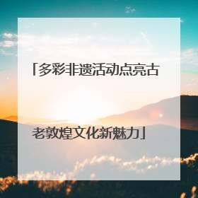 多彩非遗活动点亮古老敦煌文化新魅力