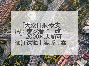 大众日报·泰安一周：泰安港“三改二”2000吨大船可通江达海上头版，泰安房产服务改革经验全省推广
