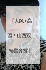 大风+高温！山西双预警齐发