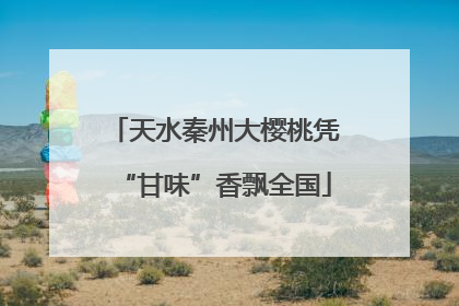 天水秦州大樱桃凭“甘味”香飘全国
