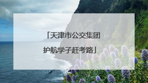 天津市公交集团护航学子赶考路