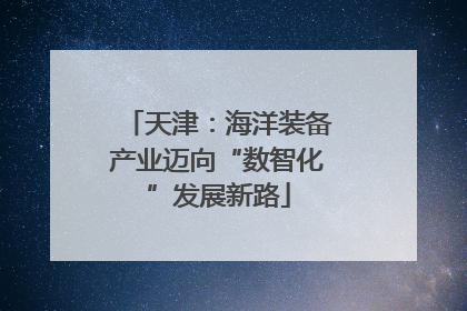 天津：海洋装备产业迈向“数智化”发展新路