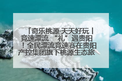 奇乐桃源·天天好玩丨竞速漂流 “礼”遇贵阳！全民漂流竞速赛在贵阳产控集团旗下桃源生态旅游度假区举行