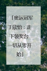奥运冠军丁欣怡：走下领奖台 一切从零开始