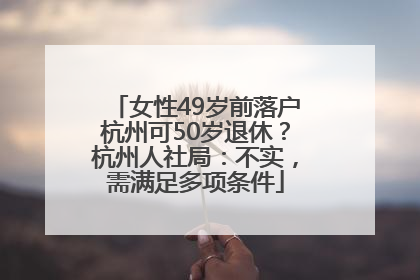 女性49岁前落户杭州可50岁退休？杭州人社局：不实，需满足多项条件