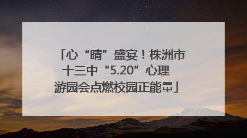 心“晴”盛宴！株洲市十三中“5.20”心理游园会点燃校园正能量