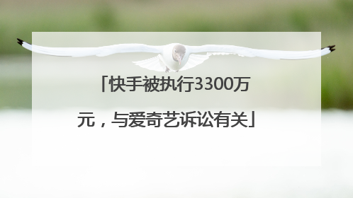 快手被执行3300万元，与爱奇艺诉讼有关