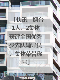 快讯｜烟台1人、2集体获评全国优秀少先队辅导员、集体荣誉称号
