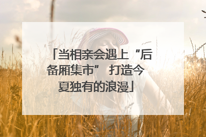 当相亲会遇上“后备厢集市” 打造今夏独有的浪漫
