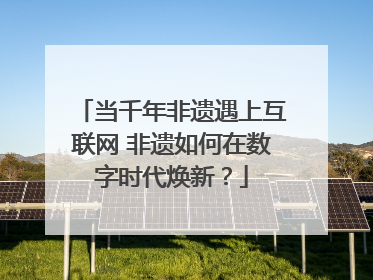 当千年非遗遇上互联网 非遗如何在数字时代焕新？